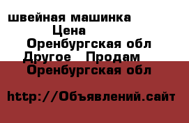 швейная машинка [jhjifz › Цена ­ 3 500 - Оренбургская обл. Другое » Продам   . Оренбургская обл.